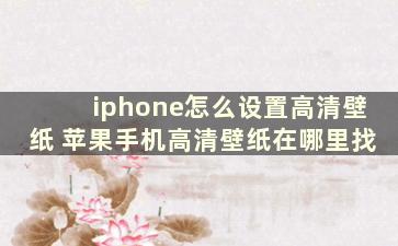 iphone怎么设置高清壁纸 苹果手机高清壁纸在哪里找